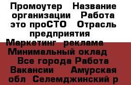 Промоутер › Название организации ­ Работа-это проСТО › Отрасль предприятия ­ Маркетинг, реклама, PR › Минимальный оклад ­ 1 - Все города Работа » Вакансии   . Амурская обл.,Селемджинский р-н